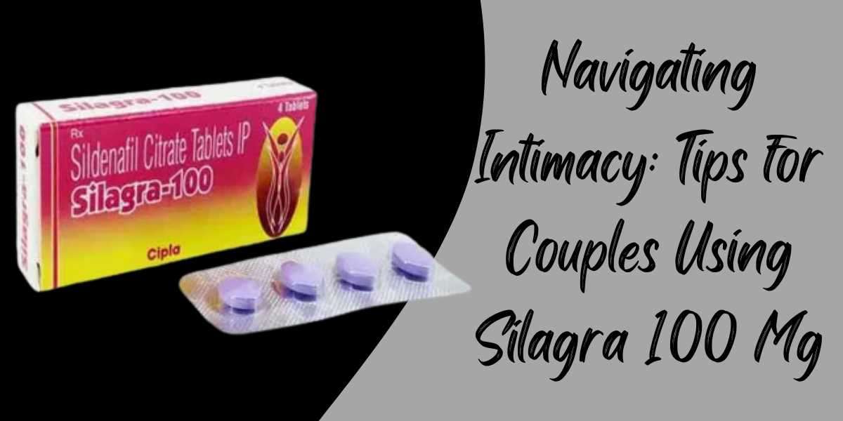Navigating Intimacy: Tips for Couples Using Silagra 100 Mg