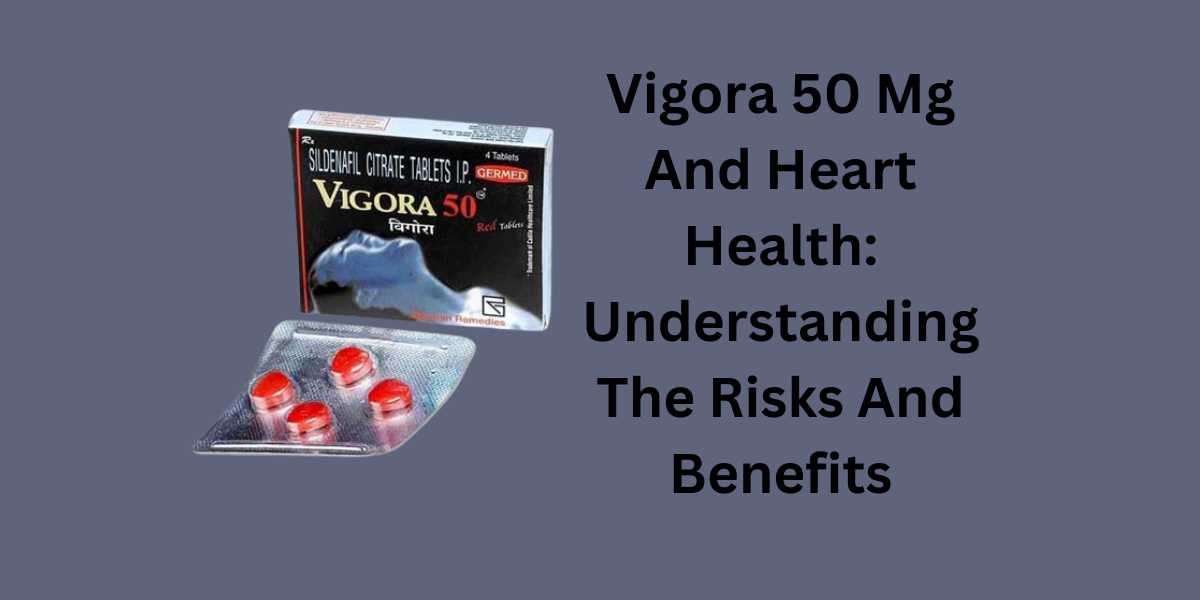 Vigora 50 Mg And Heart Health: Understanding The Risks And Benefits