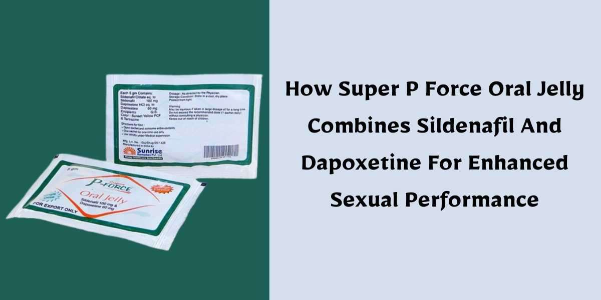 How Super P Force Oral Jelly Combines Sildenafil And Dapoxetine For Enhanced Sexual Performance