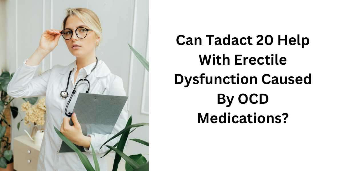 Can Tadact 20 Help With Erectile Dysfunction Caused By OCD Medications?